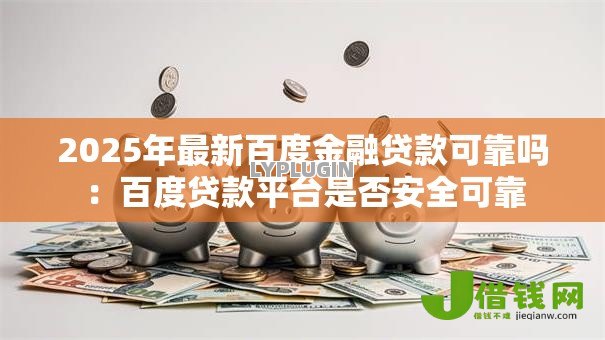 2025年最新百度金融贷款可靠吗:百度贷款平台是否安全可靠 2025年最新百度金融贷款可靠吗:百度贷款平台是否安全可靠