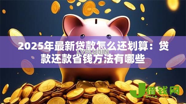 2025年最新贷款怎么还划算:贷款还款省钱方法有哪些 2025年最新贷款怎么还划算:贷款还款省钱方法有哪些