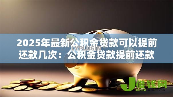 2025年最新公积金贷款可以提前还款几次：公积金贷款提前还款次数有限制吗