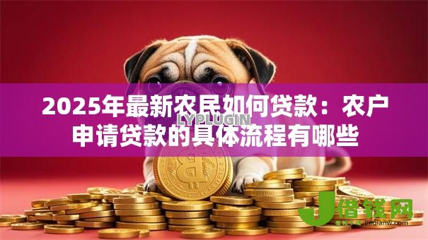 2025年最新农民如何贷款:农户申请贷款的具体流程有哪些 2025年最新农民如何贷款:农户申请贷款的具体流程有哪些