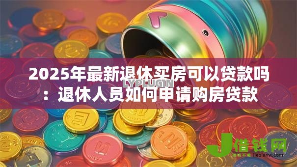 2025年最新退休买房可以贷款吗：退休人员如何申请购房贷款
