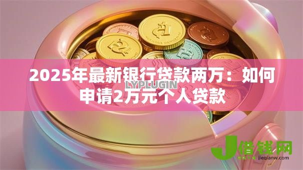2025年最新银行贷款两万:如何申请2万元个人贷款 2025年最新银行贷款两万:如何申请2万元个人贷款
