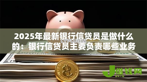 2025年最新银行信贷员是做什么的:银行信贷员主要负责哪些业务 2025年最新银行信贷员是做什么的:银行信贷员主要负责哪些业务