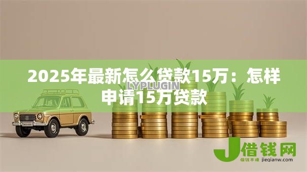 2025年最新怎么贷款15万:怎样申请15万贷款 2025年最新怎么贷款15万:怎样申请15万贷款