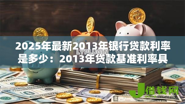 2025年最新2013年银行贷款利率是多少:2013年贷款基准利率具体多少 2025年最新2013年银行贷款利率是多少:2013年贷款基准利率具体多少