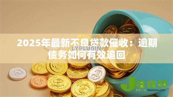 2025年最新不良贷款催收:逾期债务如何有效追回 2025年最新不良贷款催收:逾期债务如何有效追回