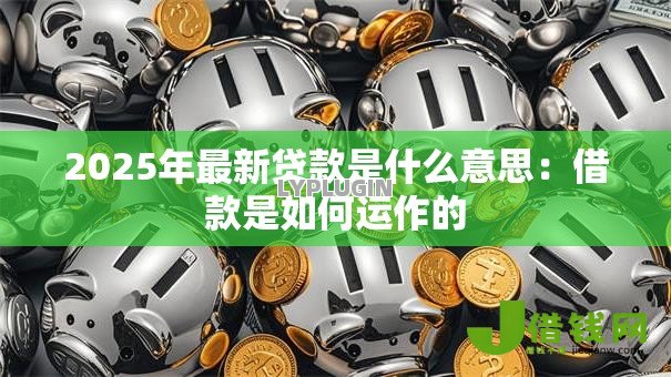 2025年最新贷款是什么意思:借款是如何运作的 2025年最新贷款是什么意思:借款是如何运作的