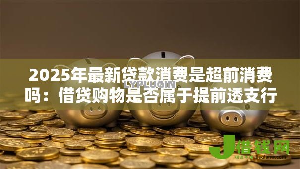 2025年最新贷款消费是超前消费吗:借贷购物是否属于提前透支行为 2025年最新贷款消费是超前消费吗:借贷购物是否属于提前透支行为