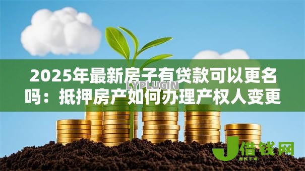 2025年最新房子有贷款可以更名吗:抵押房产如何办理产权人变更 2025年最新房子有贷款可以更名吗:抵押房产如何办理产权人变更