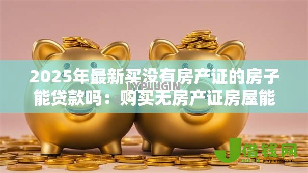 2025年最新买没有房产证的房子能贷款吗:购买无房产证房屋能办理贷款吗 2025年最新买没有房产证的房子能贷款吗:购买无房产证房屋能办理贷款吗