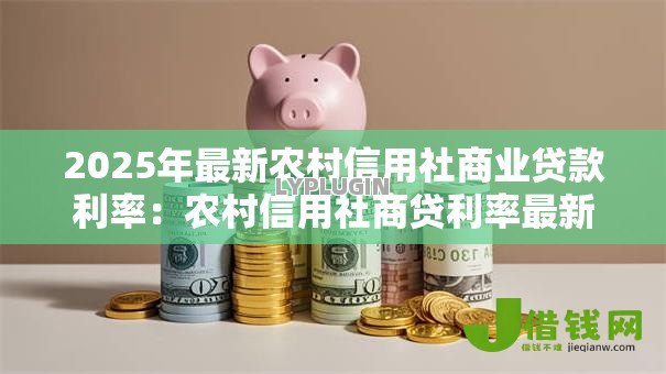 2025年最新农村信用社商业贷款利率:农村信用社商贷利率最新标准是多少 2025年最新农村信用社商业贷款利率:农村信用社商贷利率最新标准是多少