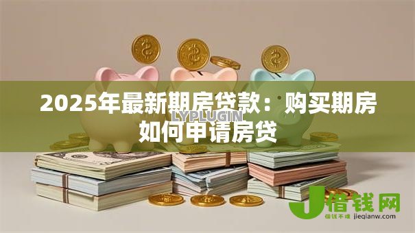 2025年最新期房贷款：购买期房如何申请房贷