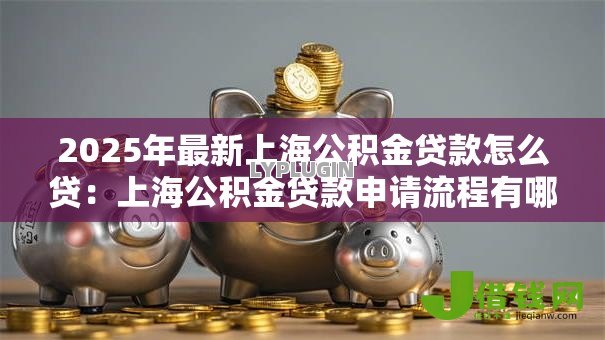 2025年最新上海公积金贷款怎么贷:上海公积金贷款申请流程有哪些 2025年最新上海公积金贷款怎么贷:上海公积金贷款申请流程有哪些
