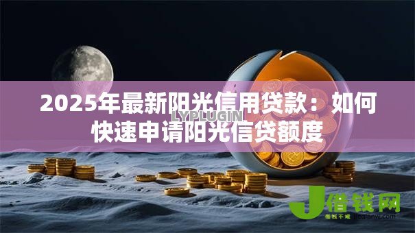 2025年最新阳光信用贷款：如何快速申请阳光信贷额度