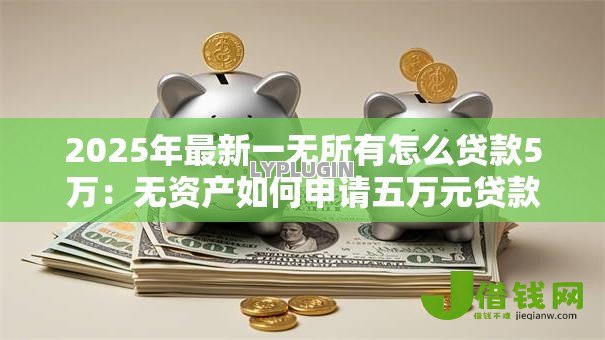 2025年最新一无所有怎么贷款5万:无资产如何申请五万元贷款 2025年最新一无所有怎么贷款5万:无资产如何申请五万元贷款