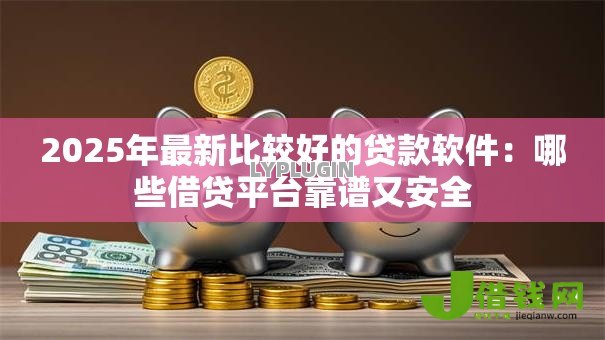 2025年最新比较好的贷款软件：哪些借贷平台靠谱又安全