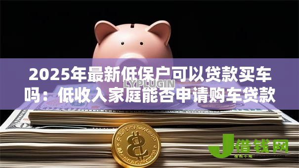 2025年最新低保户可以贷款买车吗：低收入家庭能否申请购车贷款