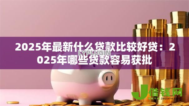 2025年最新什么贷款比较好贷：2025年哪些贷款容易获批