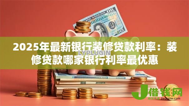 2025年最新银行装修贷款利率:装修贷款哪家银行利率最优惠 2025年最新银行装修贷款利率:装修贷款哪家银行利率最优惠