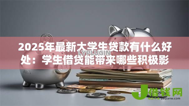 2025年最新大学生贷款有什么好处:学生借贷能带来哪些积极影响 2025年最新大学生贷款有什么好处:学生借贷能带来哪些积极影响