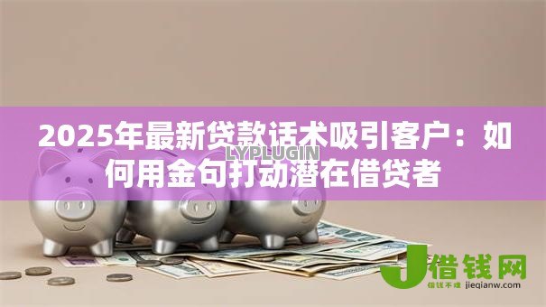 2025年最新贷款话术吸引客户:如何用金句打动潜在借贷者 2025年最新贷款话术吸引客户:如何用金句打动潜在借贷者