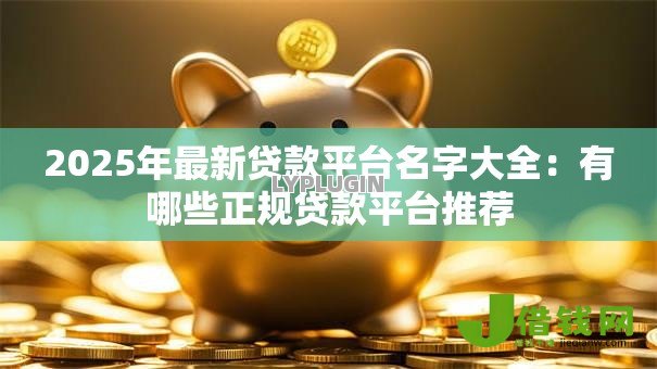 2025年最新贷款平台名字大全:有哪些正规贷款平台推荐 2025年最新贷款平台名字大全:有哪些正规贷款平台推荐