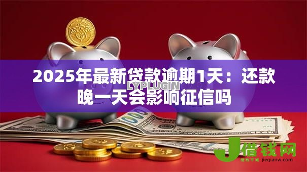 2025年最新贷款逾期1天:还款晚一天会影响征信吗 2025年最新贷款逾期1天:还款晚一天会影响征信吗