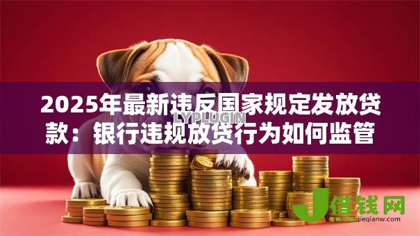 2025年最新违反国家规定发放贷款:银行违规放贷行为如何监管 2025年最新违反国家规定发放贷款:银行违规放贷行为如何监管