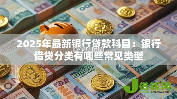2025年最新银行贷款科目：银行借贷分类有哪些常见类型