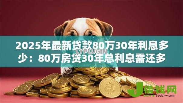 2025年最新贷款80万30年利息多少：80万房贷30年总利息需还多少