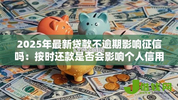 2025年最新贷款不逾期影响征信吗:按时还款是否会影响个人信用记录 2025年最新贷款不逾期影响征信吗:按时还款是否会影响个人信用记录