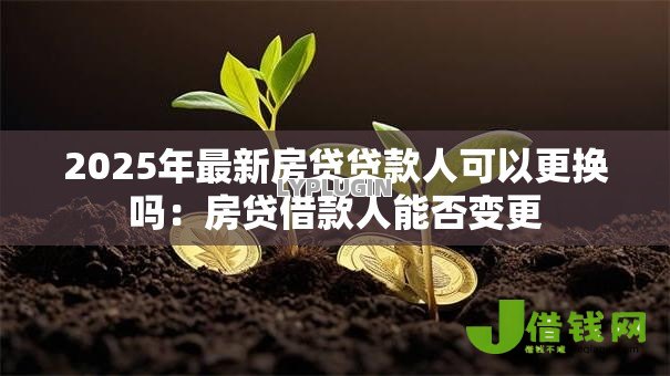 2025年最新房贷贷款人可以更换吗：房贷借款人能否变更