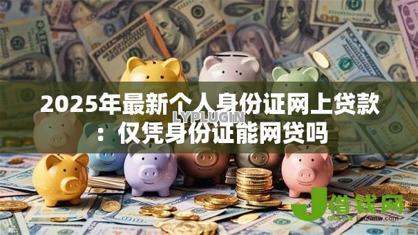 2025年最新个人身份证网上贷款：仅凭身份证能网贷吗