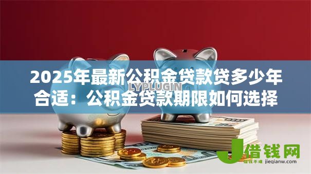2025年最新公积金贷款贷多少年合适:公积金贷款期限如何选择最划算 2025年最新公积金贷款贷多少年合适:公积金贷款期限如何选择最划算