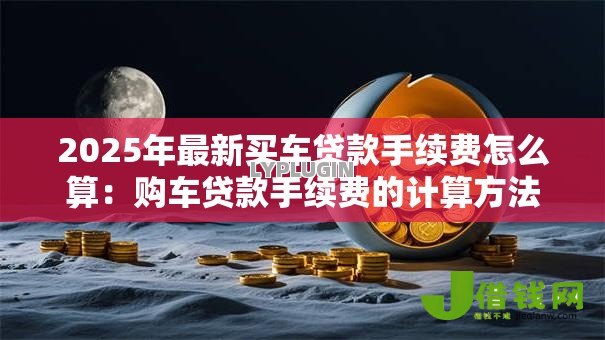2025年最新买车贷款手续费怎么算:购车贷款手续费的计算方法有哪些 2025年最新买车贷款手续费怎么算:购车贷款手续费的计算方法有哪些