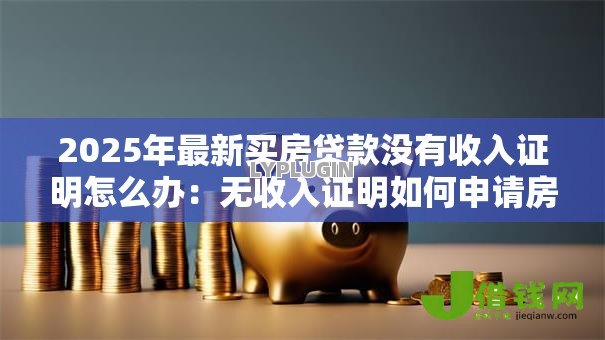 2025年最新买房贷款没有收入证明怎么办:无收入证明如何申请房贷 2025年最新买房贷款没有收入证明怎么办:无收入证明如何申请房贷