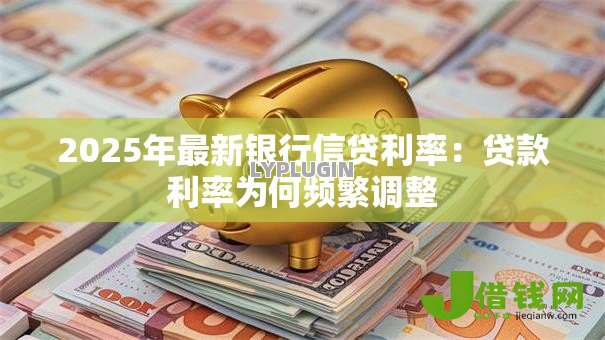 2025年最新银行信贷利率:贷款利率为何频繁调整 2025年最新银行信贷利率:贷款利率为何频繁调整