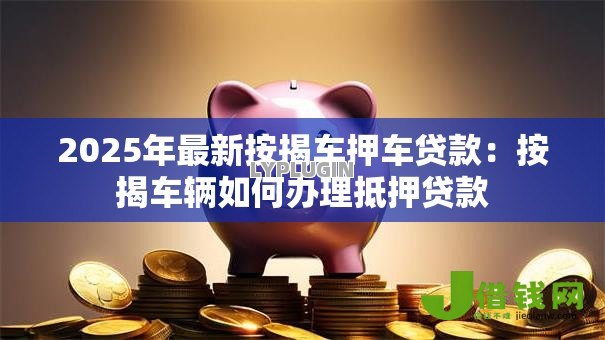 2025年最新按揭车押车贷款：按揭车辆如何办理抵押贷款