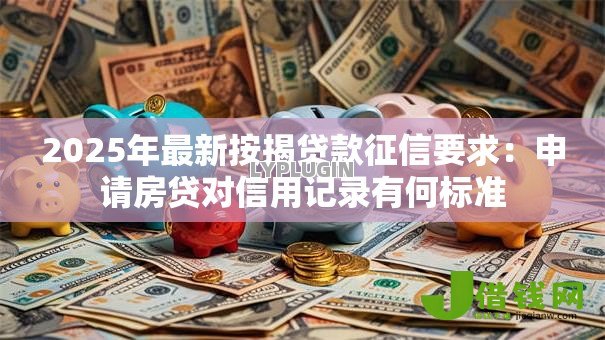 2025年最新按揭贷款征信要求:申请房贷对信用记录有何标准 2025年最新按揭贷款征信要求:申请房贷对信用记录有何标准