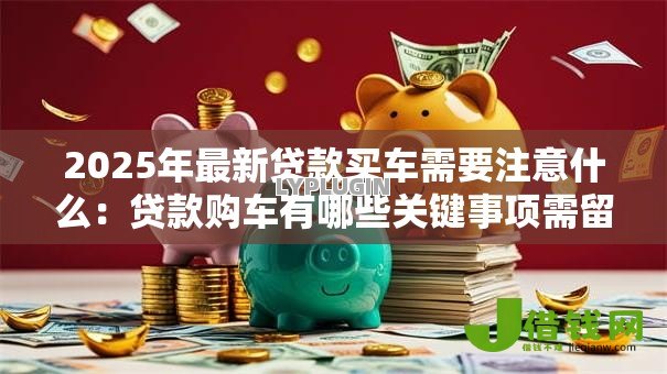 2025年最新贷款买车需要注意什么:贷款购车有哪些关键事项需留意 2025年最新贷款买车需要注意什么:贷款购车有哪些关键事项需留意