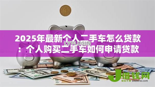 2025年最新个人二手车怎么贷款:个人购买二手车如何申请贷款 2025年最新个人二手车怎么贷款:个人购买二手车如何申请贷款