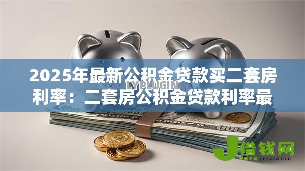 2025年最新公积金贷款买二套房利率:二套房公积金贷款利率最新是多少 2025年最新公积金贷款买二套房利率:二套房公积金贷款利率最新是多少