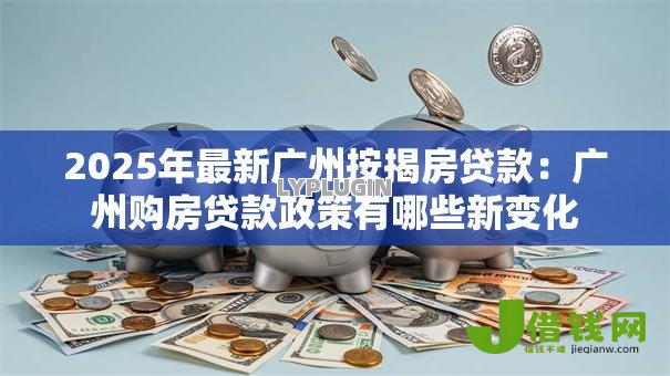 2025年最新广州按揭房贷款:广州购房贷款政策有哪些新变化 2025年最新广州按揭房贷款:广州购房贷款政策有哪些新变化
