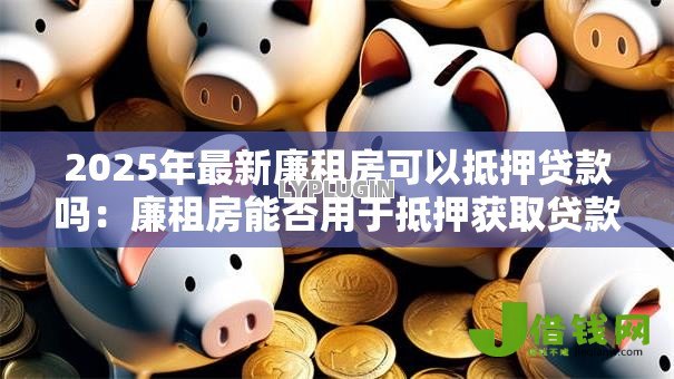 2025年最新廉租房可以抵押贷款吗:廉租房能否用于抵押获取贷款 2025年最新廉租房可以抵押贷款吗:廉租房能否用于抵押获取贷款