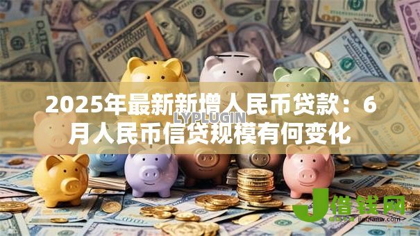 2025年最新新增人民币贷款：6月人民币信贷规模有何变化