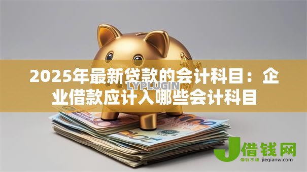 2025年最新贷款的会计科目:企业借款应计入哪些会计科目 2025年最新贷款的会计科目:企业借款应计入哪些会计科目