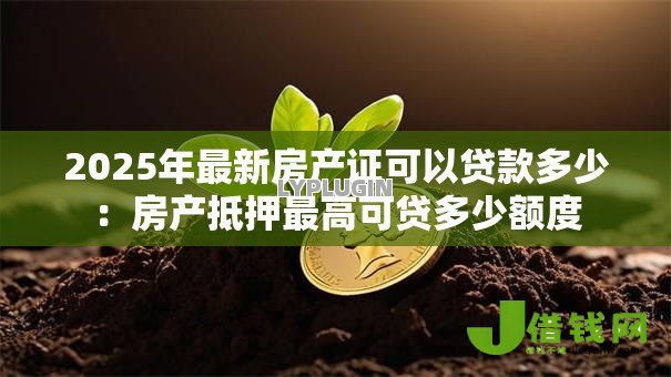 2025年最新房产证可以贷款多少：房产抵押最高可贷多少额度