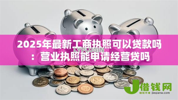 2025年最新工商执照可以贷款吗:营业执照能申请经营贷吗 2025年最新工商执照可以贷款吗:营业执照能申请经营贷吗
