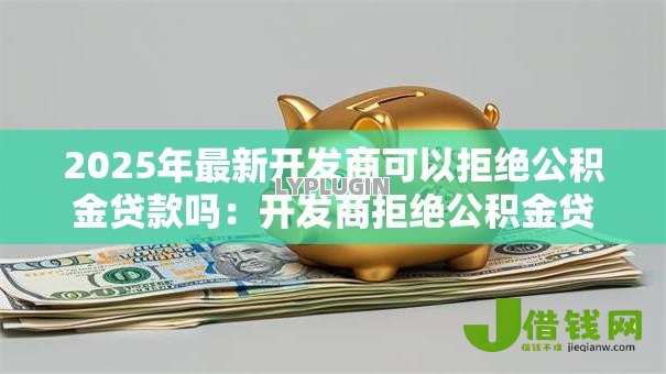 2025年最新开发商可以拒绝公积金贷款吗：开发商拒绝公积金贷款是否合法
