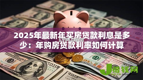2025年最新年买房贷款利息是多少:年购房贷款利率如何计算 2025年最新年买房贷款利息是多少:年购房贷款利率如何计算